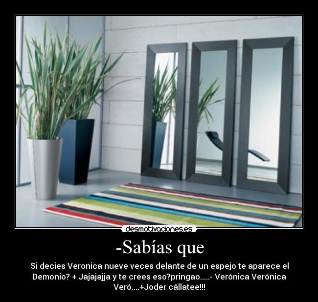 -Sabías que - Si decies Veronica nueve veces delante de un espejo te aparece el
Demonio? + Jajajajja y te crees eso?pringao.....- Verónica Verónica
Veró....+Joder cállatee!!!
