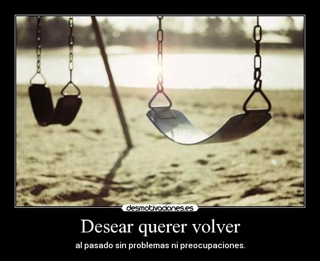 Desear querer volver - al pasado sin problemas ni preocupaciones.