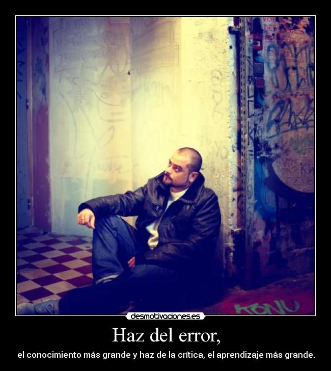 Haz del error, - el conocimiento más grande y haz de la crítica, el aprendizaje más grande.