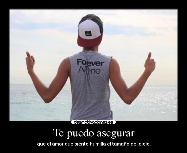 Te puedo asegurar - que el amor que siento humilla el tamaño del cielo.