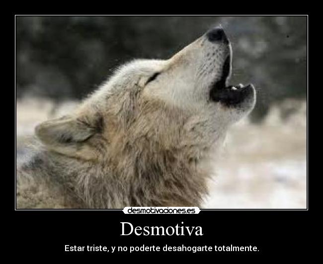 Desmotiva - Estar triste, y no poderte desahogarte totalmente.