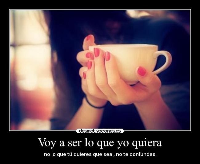 Voy a ser lo que yo quiera - no lo que tú quieres que sea , no te confundas.