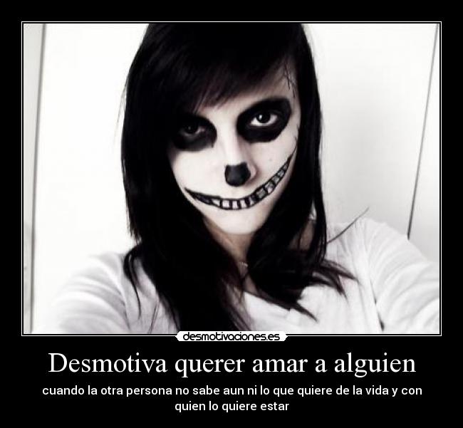 Desmotiva querer amar a alguien - cuando la otra persona no sabe aun ni lo que quiere de la vida y con
quien lo quiere estar