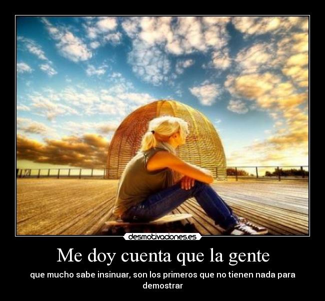 Me doy cuenta que la gente - que mucho sabe insinuar, son los primeros que no tienen nada para demostrar