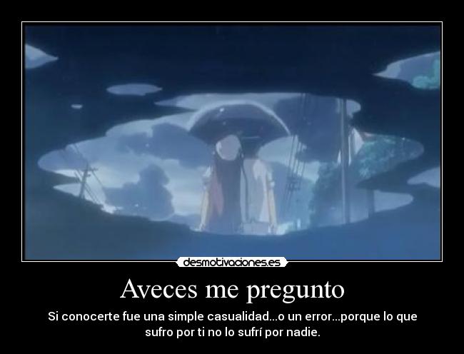 Aveces me pregunto - Si conocerte fue una simple casualidad...o un error...porque lo que
sufro por ti no lo sufrí por nadie.