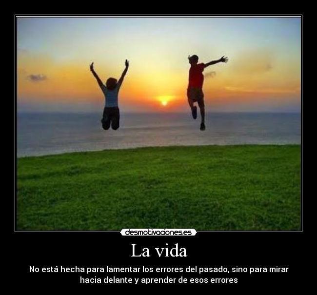 La vida - No está hecha para lamentar los errores del pasado, sino para mirar
hacia delante y aprender de esos errores
