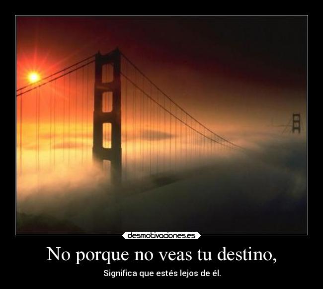 No porque no veas tu destino, -