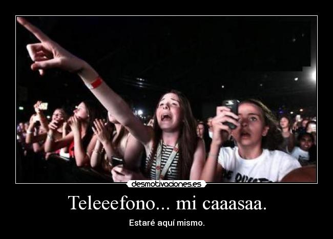 Teleeefono... mi caaasaa. - Estaré aquí mismo.