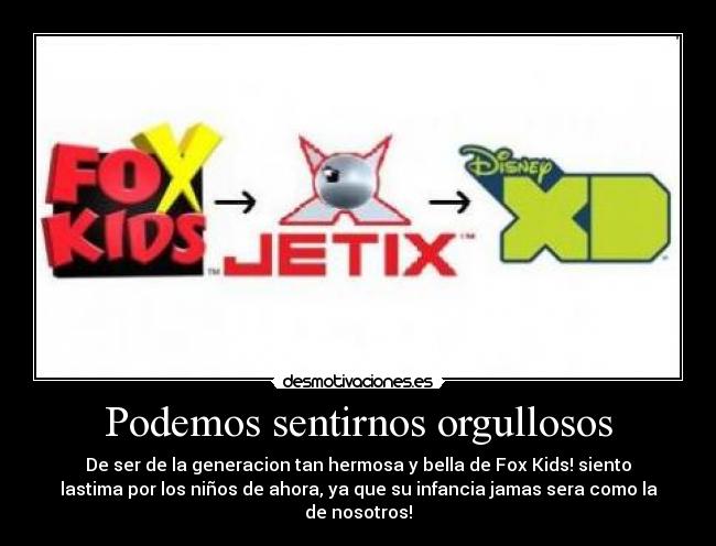 Podemos sentirnos orgullosos - De ser de la generacion tan hermosa y bella de Fox Kids! siento
lastima por los niños de ahora, ya que su infancia jamas sera como la
de nosotros!
