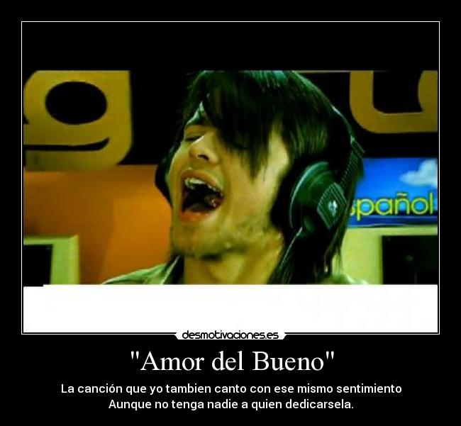 Amor del Bueno - La canción que yo tambien canto con ese mismo sentimiento
Aunque no tenga nadie a quien dedicarsela.