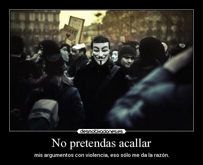 No pretendas acallar - mis argumentos con violencia, eso sólo me da la razón.