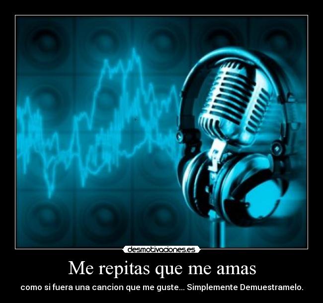 Me repitas que me amas - como si fuera una cancion que me guste... Simplemente Demuestramelo.