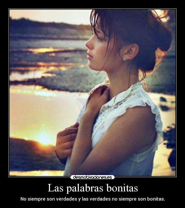 Las palabras bonitas - No siempre son verdades y las verdades no siempre son bonitas.