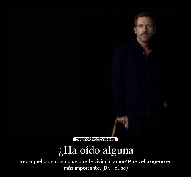 ¿Ha oído alguna - vez aquello de que no se puede vivir sin amor? Pues el oxígeno es
más importante. (Dr. House)