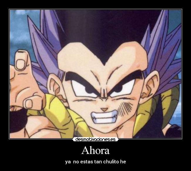 Ahora - ya no estas tan chulito he