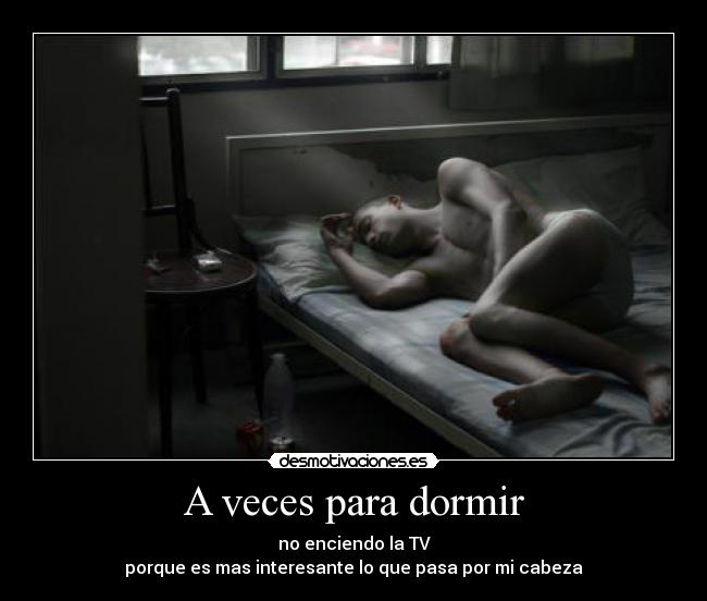 A veces para dormir - no enciendo la TV
porque es mas interesante lo que pasa por mi cabeza