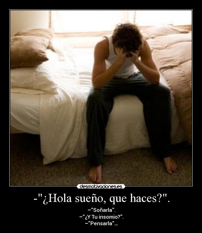 -¿Hola sueño, que haces?. - –Soñarla.
–¿Y Tu insomio?.
–Pensarla…