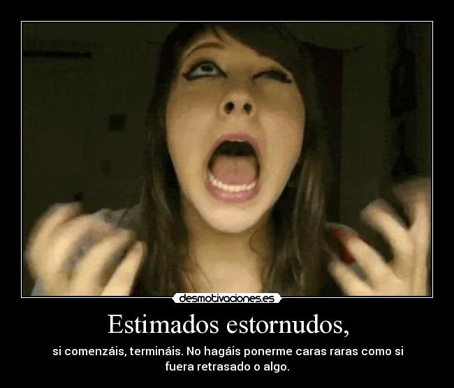 Estimados estornudos, - si comenzáis, termináis. No hagáis ponerme caras raras como si
fuera retrasado o algo.