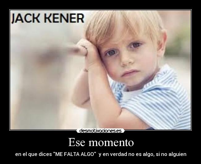 Ese momento - en el que dices ME FALTA ALGO y en verdad no es algo, si no alguien