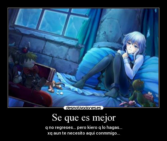 Se que es mejor - q no regreses... pero kiero q lo hagas...
xq aun te necesito aqui conmmigo...