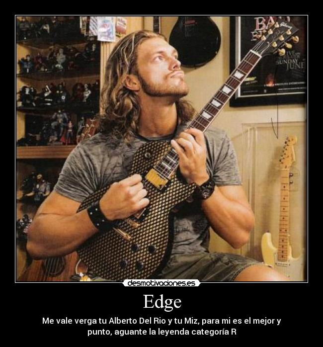 Edge - Me vale verga tu Alberto Del Rio y tu Miz, para mi es el mejor y
punto, aguante la leyenda categoría R
