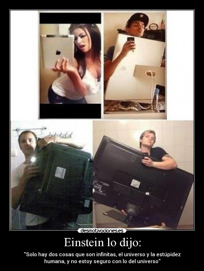 Einstein lo dijo: - Solo hay dos cosas que son infinitas, el universo y la estúpidez
humana, y no estoy seguro con lo del universo