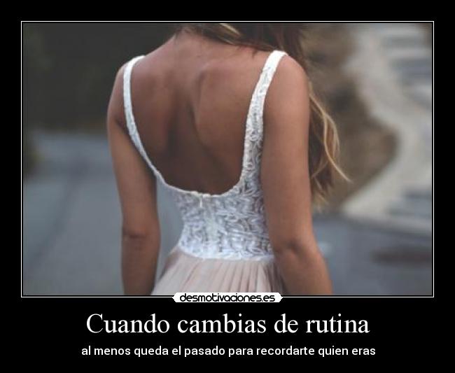 Cuando cambias de rutina - al menos queda el pasado para recordarte quien eras