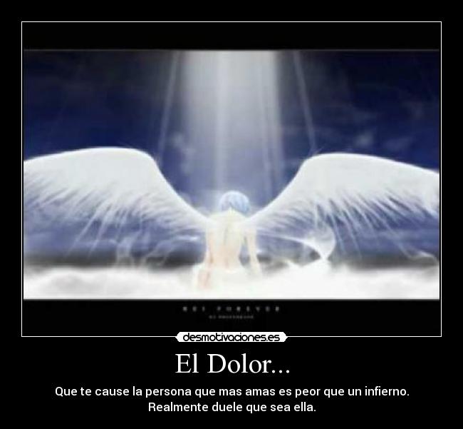 El Dolor... - Que te cause la persona que mas amas es peor que un infierno.
Realmente duele que sea ella.