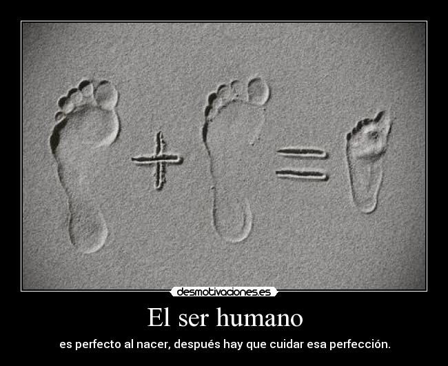 El ser humano - es perfecto al nacer, después hay que cuidar esa perfección.