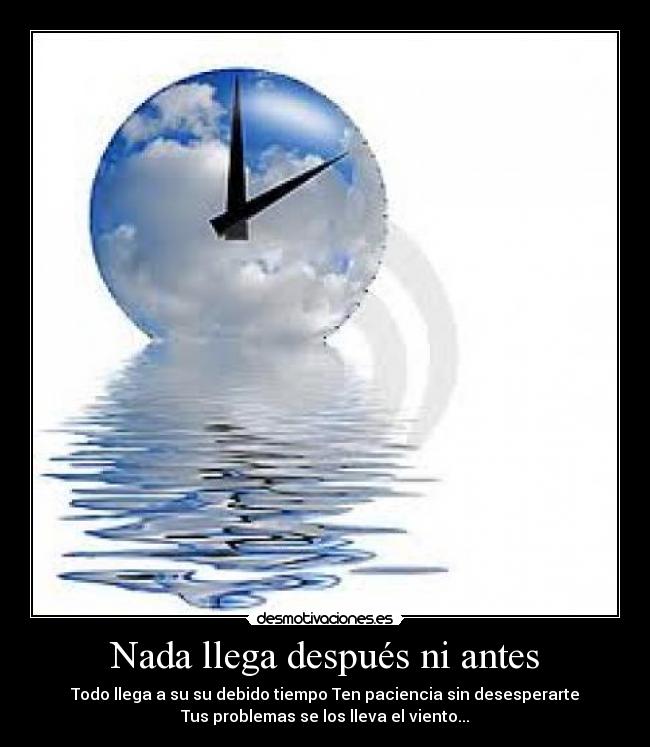 Nada llega después ni antes - Todo llega a su su debido tiempo Ten paciencia sin desesperarte
Tus problemas se los lleva el viento...