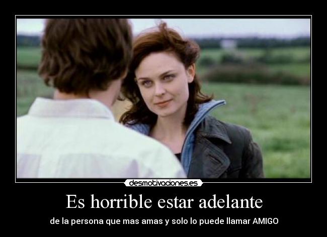 Es horrible estar adelante - de la persona que mas amas y solo lo puede llamar AMIGO