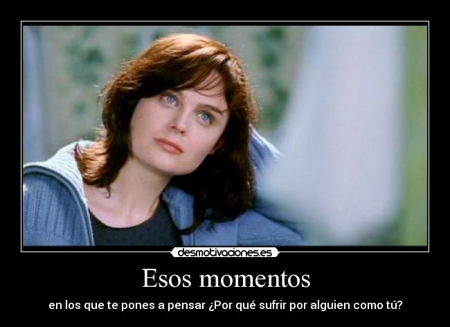 Esos momentos - en los que te pones a pensar ¿Por qué sufrir por alguien como tú?