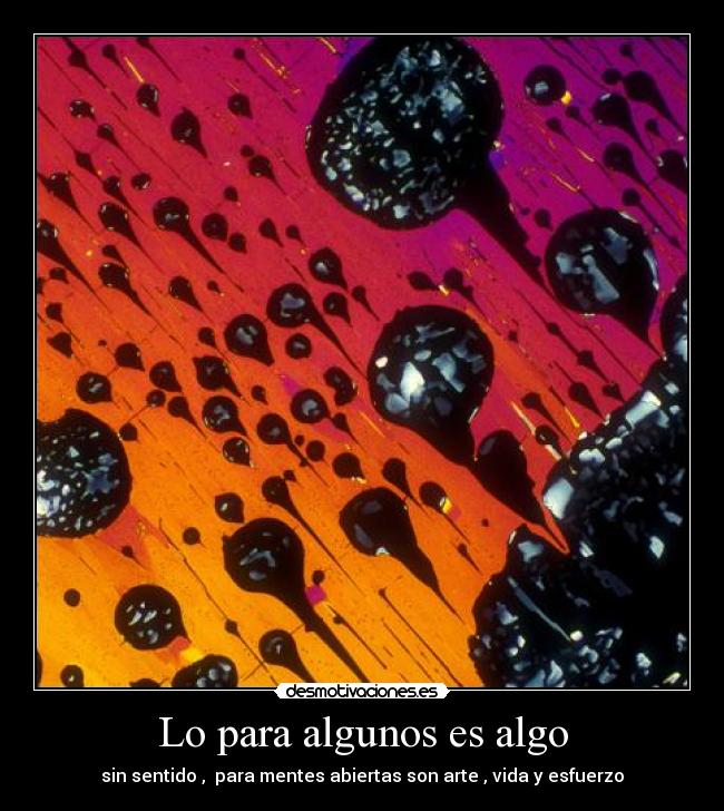 Lo para algunos es algo - sin sentido , para mentes abiertas son arte , vida y esfuerzo