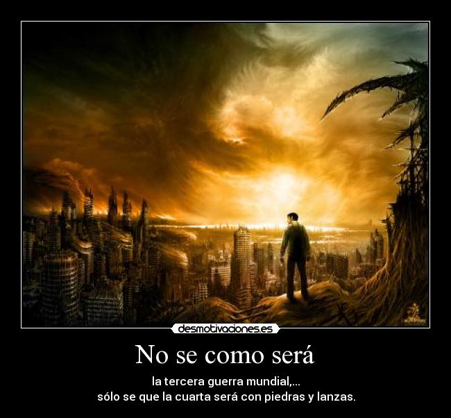 No se como será - la tercera guerra mundial,...
sólo se que la cuarta será con piedras y lanzas.
