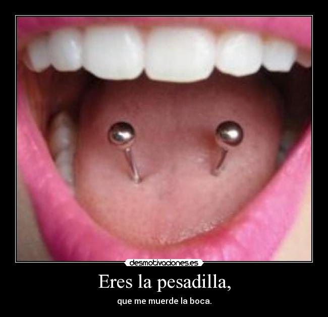 Eres la pesadilla, - que me muerde la boca.