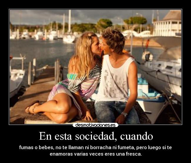 En esta sociedad, cuando - fumas o bebes, no te llaman ni borracha ni fumeta, pero luego si te
enamoras varias veces eres una fresca.