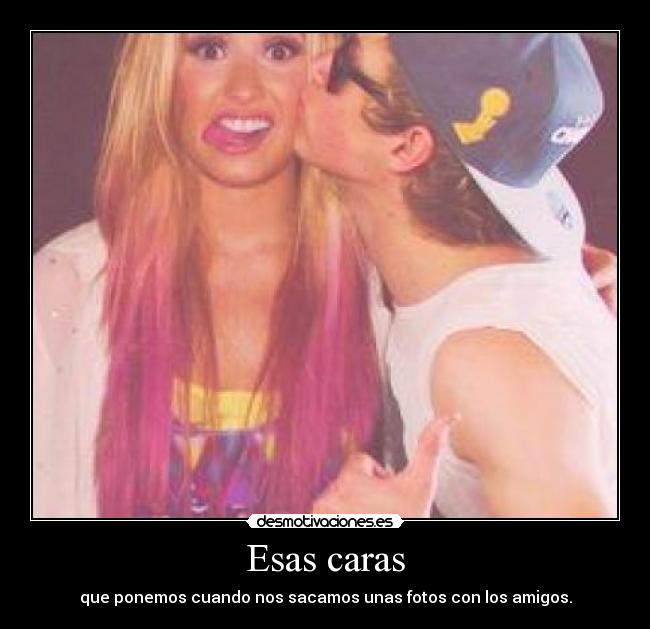 Esas caras - que ponemos cuando nos sacamos unas fotos con los amigos.