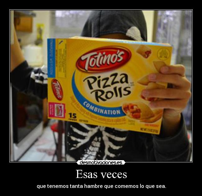 Esas veces - que tenemos tanta hambre que comemos lo que sea.