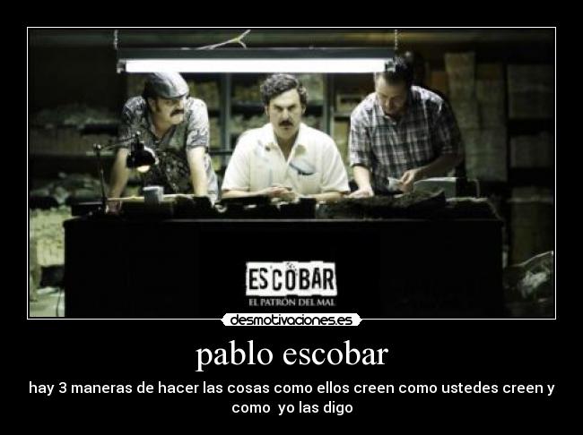 pablo escobar - hay 3 maneras de hacer las cosas como ellos creen como ustedes creen y
como yo las digo