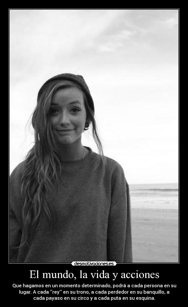 El mundo, la vida y acciones - Que hagamos en un momento determinado, podrá a cada persona en su
lugar. A cada rey en su trono, a cada perdedor en su banquillo, a
cada payaso en su circo y a cada puta en su esquina.