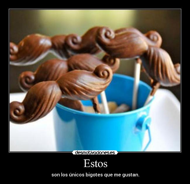 Estos - son los únicos bigotes que me gustan.