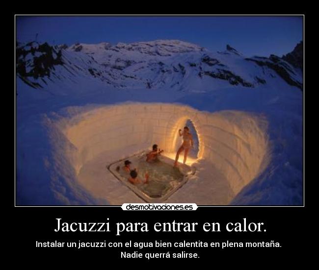 Jacuzzi para entrar en calor. - Instalar un jacuzzi con el agua bien calentita en plena montaña.
Nadie querrá salirse.