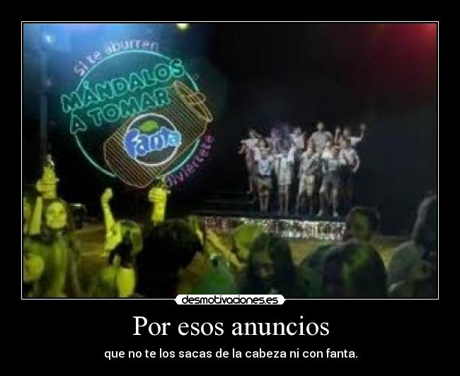 Por esos anuncios - que no te los sacas de la cabeza ni con fanta.