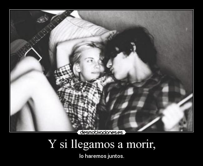 Y si llegamos a morir, - lo haremos juntos.