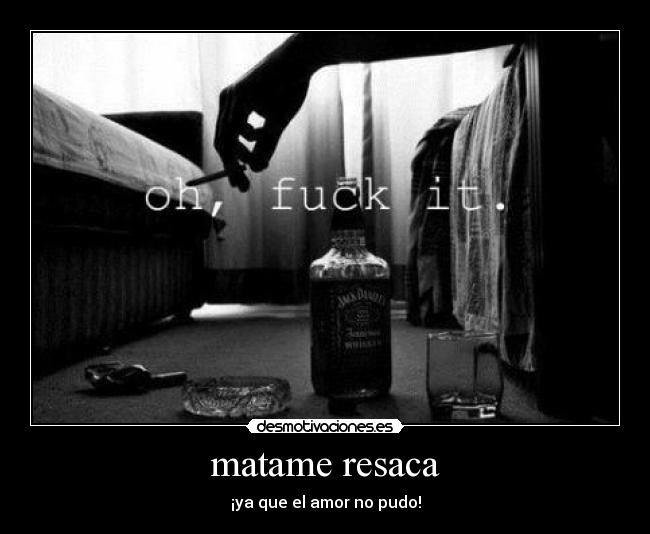 matame resaca - ¡ya que el amor no pudo!