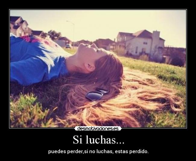 Si luchas... - puedes perder,si no luchas, estas perdido.