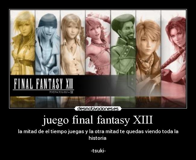 juego final fantasy XIII - la mitad de el tiempo juegas y la otra mitad te quedas viendo toda la historia
-tsuki-