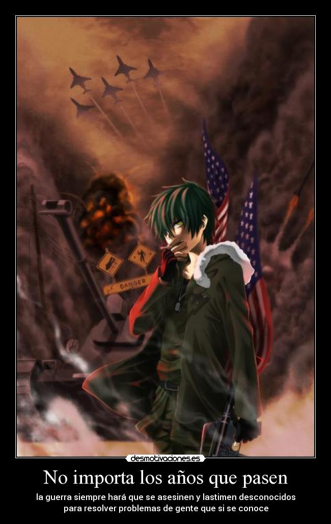 No importa los años que pasen - la guerra siempre hará que se asesinen y lastimen desconocidos
para resolver problemas de gente que si se conoce