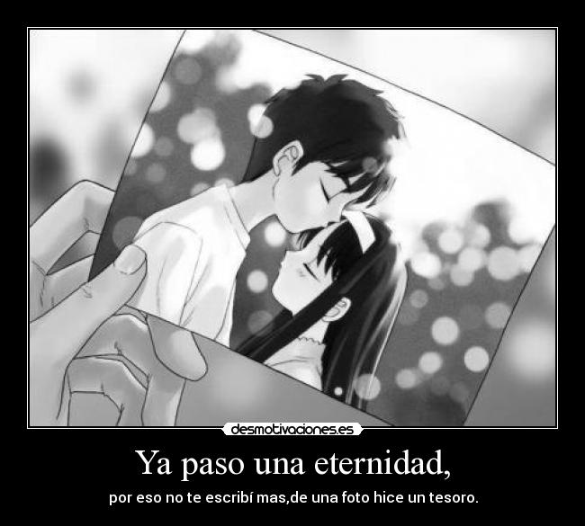 Ya paso una eternidad, - por eso no te escribí mas,de una foto hice un tesoro.