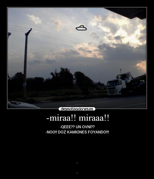 -miraa!! miraaa!! - -QEEE?? UN OVNI??
-NOO!! DOZ KAMIONES FOYANDO!!!
.
.